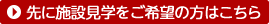 先に施設見学をご希望の方はこちら